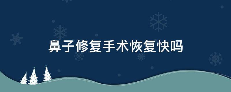 鼻子修复手术恢复快吗（鼻子修复手术前后图片）