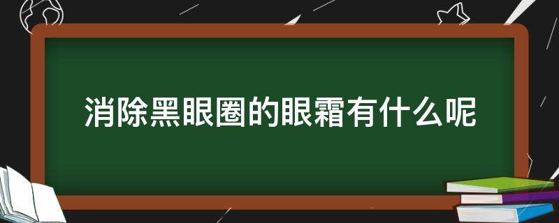 消除黑眼圈的眼霜有什么呢 消除黑眼圈最好的眼霜