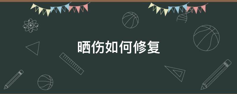 晒伤如何修复（晒伤如何修复正确方法）