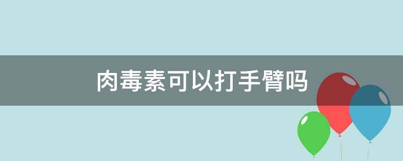 肉毒素可以打手臂吗 肉毒素可以打手臂吗图片