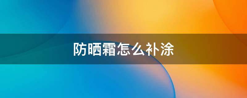 防晒霜怎么补涂 防晒霜怎么补涂 已经擦了粉饼