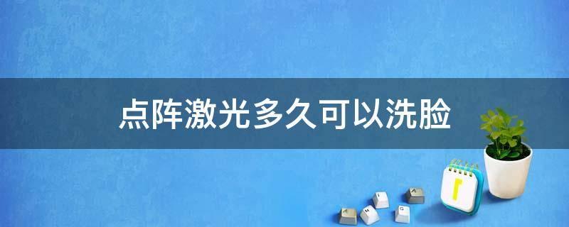 点阵激光多久可以洗脸 点阵激光多久可以洗脸?