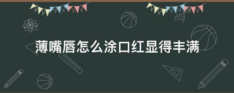 薄嘴唇怎么涂口红显得丰满 薄唇如何涂口红