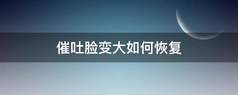 催吐脸变大如何恢复 催吐脸变大如何恢复正常