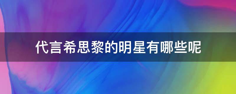 代言希思黎的明星有哪些呢 代言希思黎的明星有哪些呢知乎