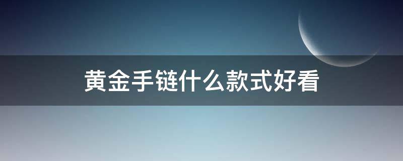 黄金手链什么款式好看 黄金手链什么款式好看又实惠