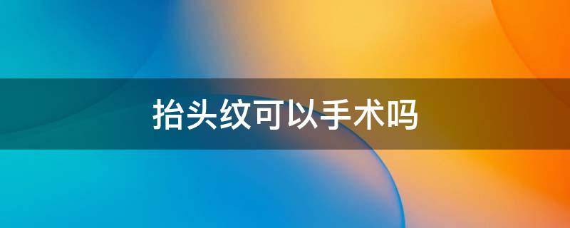 抬头纹可以手术吗 抬头纹可以通过手术消除吗