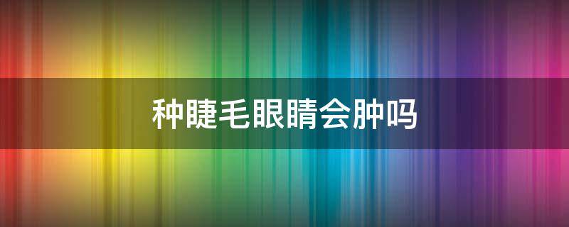 种睫毛眼睛会肿吗（种睫毛会眼睛红肿吗）