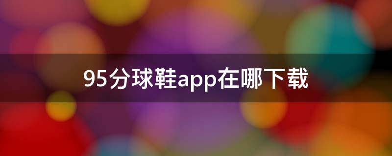 95分球鞋app在哪下载（95分球鞋交易app下载）