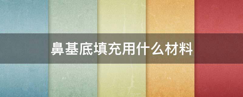 鼻基底填充用什么材料 鼻基底填充用什么材料比较好不移位