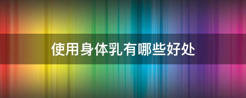 使用身体乳有哪些好处 使用身体乳有哪些好处与坏处