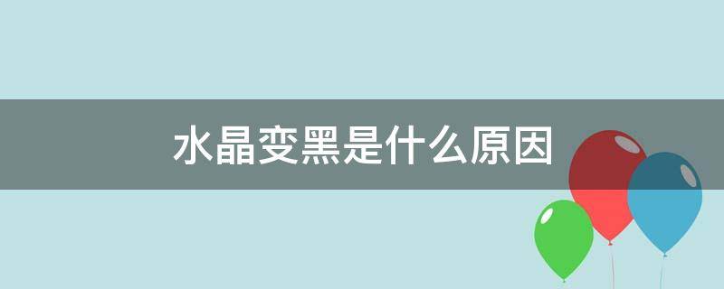 水晶变黑是什么原因（水晶变黑是什么原因引起的）