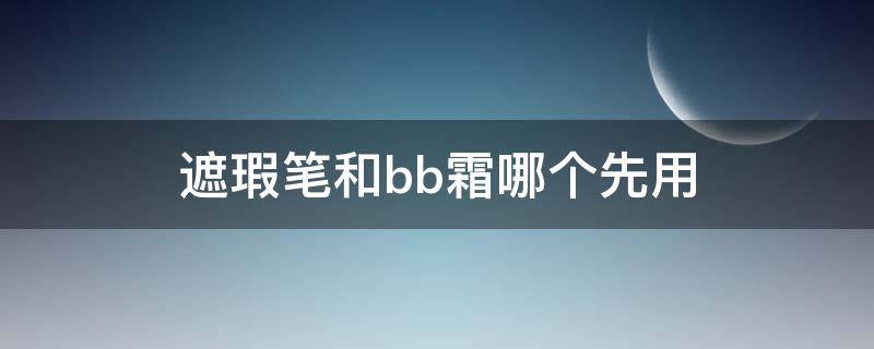 遮瑕笔和bb霜哪个先用 遮瑕笔和bb霜哪个先用