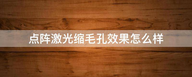 点阵激光缩毛孔效果怎么样 点阵激光缩毛孔效果好吗