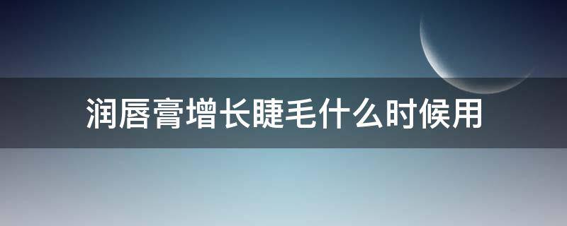 润唇膏增长睫毛什么时候用 润唇膏增长睫毛什么时候用好