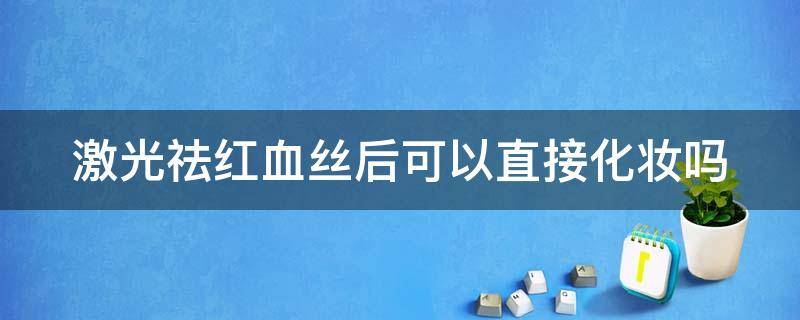 激光祛红血丝后可以直接化妆吗 激光祛红血丝后可以直接化妆吗女