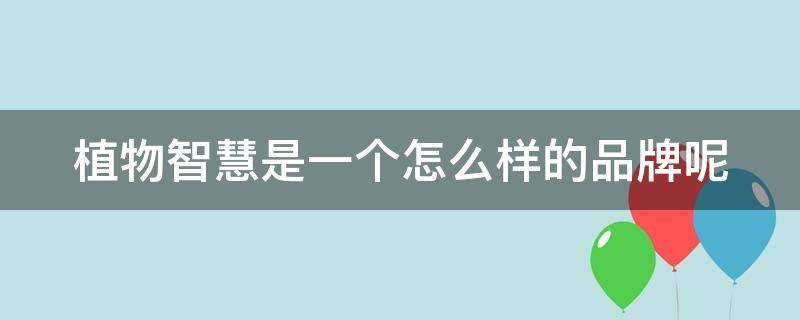 植物智慧是一个怎么样的品牌呢 植物智慧是一个怎么样的品牌呢英语