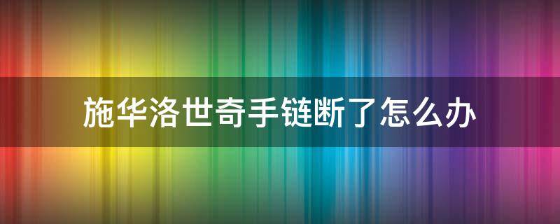 施华洛世奇手链断了怎么办（施华洛世奇手链断了专柜可以修吗）