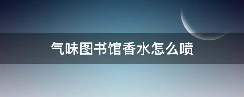 气味图书馆香水怎么喷（气味图书馆香水怎么喷的）