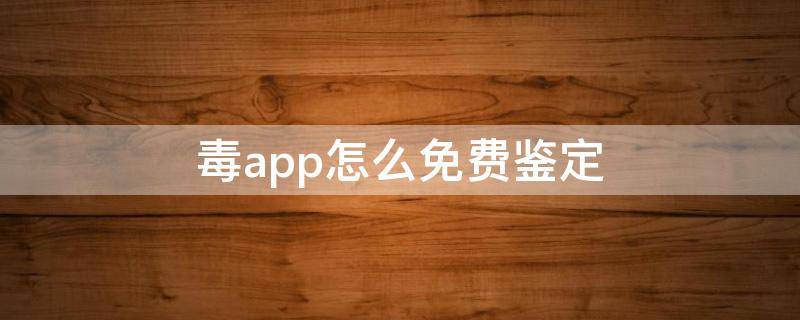 毒app怎么免费鉴定 毒的免费鉴定在哪里看结果