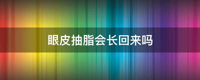 眼皮抽脂会长回来吗（眼皮抽脂会长回来吗图片）