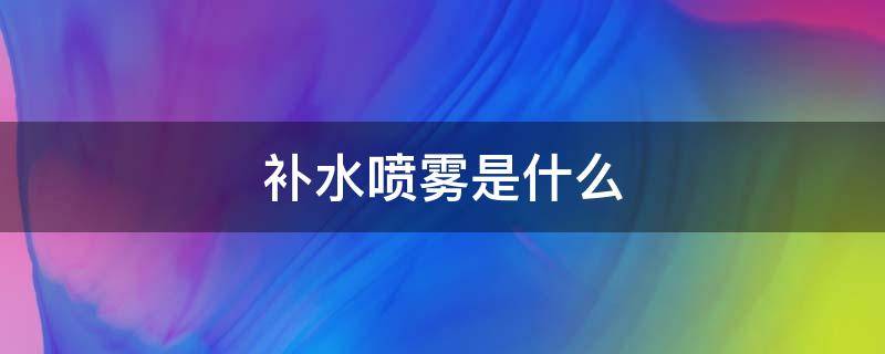 补水喷雾是什么（补水喷雾是什么东西）