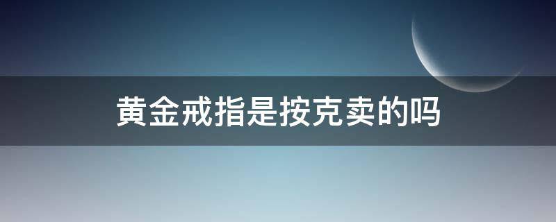 黄金戒指是按克卖的吗（黄金戒指是按克合适还是按个合适）