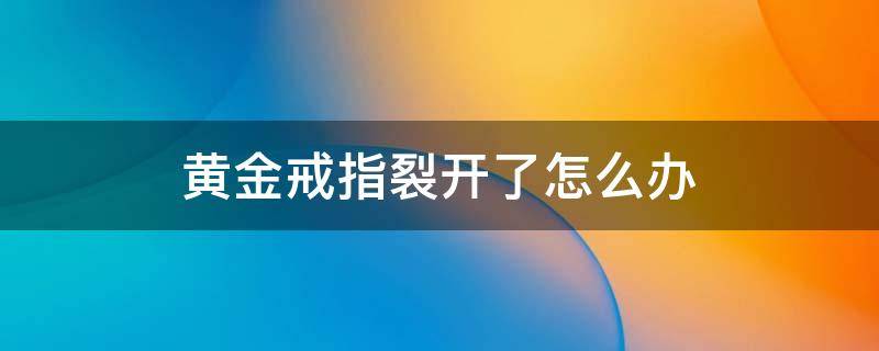 黄金戒指裂开了怎么办（黄金戒指有裂痕怎么办）