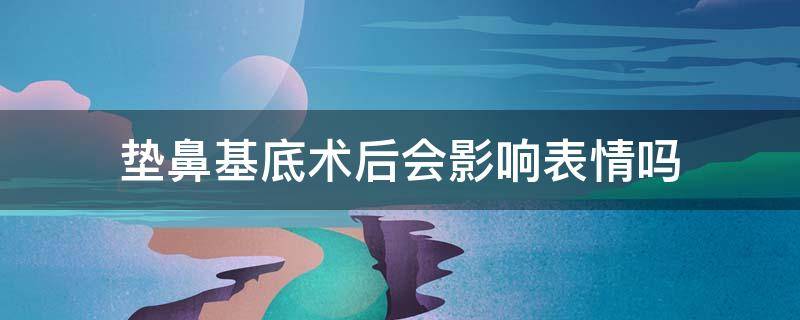 垫鼻基底术后会影响表情吗（鼻基底垫完会不会不能笑）