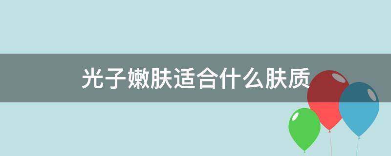 光子嫩肤适合什么肤质（光子嫩肤适合什么肤质的人做）