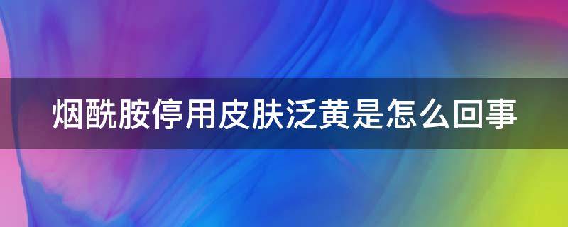 烟酰胺停用皮肤泛黄是怎么回事 烟酰胺停止使用会变黑吗?