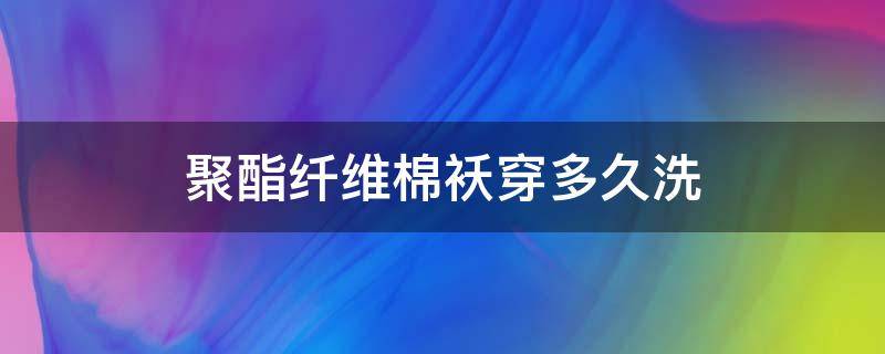 聚酯纤维棉袄穿多久洗 聚酯纤维棉袄穿多久洗一次最好