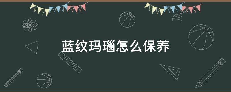 蓝纹玛瑙怎么保养 蓝纹玛瑙怎么保养最好