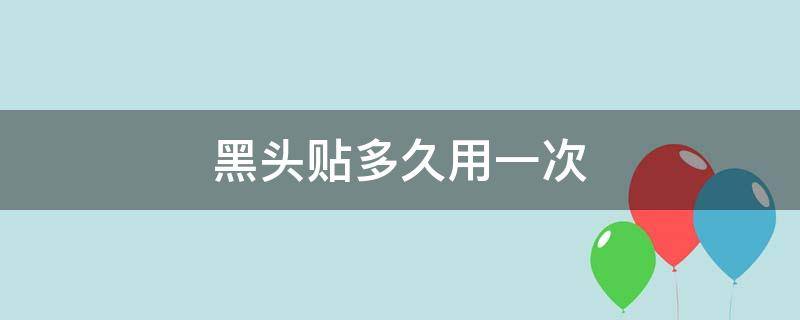 黑头贴多久用一次（黑头贴多久用一次效果最好）