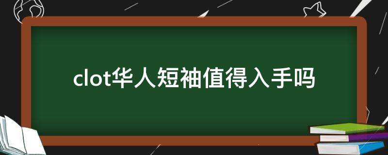 clot华人短袖值得入手吗（clot华人短袖尺码偏大吗）