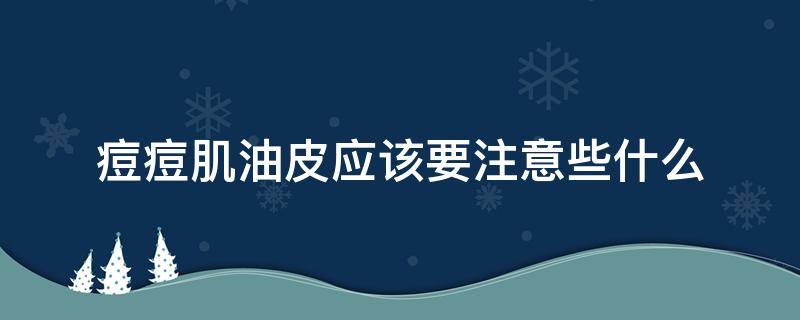 痘痘肌油皮应该要注意些什么（痘痘肌油皮应该要注意些什么问题）