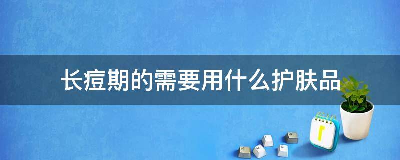 长痘期的需要用什么护肤品 长痘应该用什么护肤品