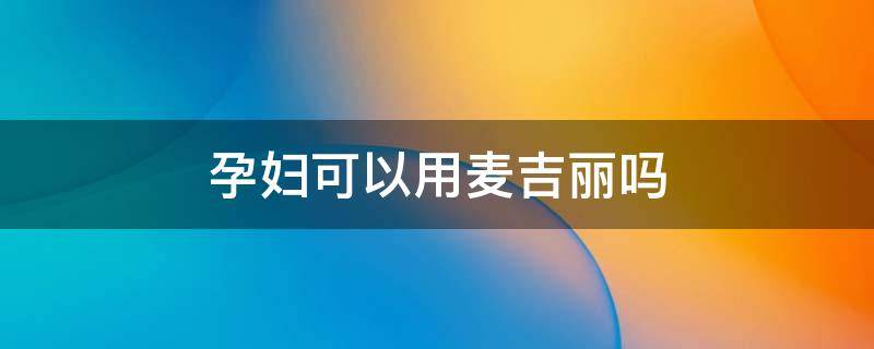 孕妇可以用麦吉丽吗 孕妇可以用麦吉丽吗晚期