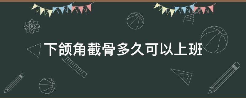 下颌角截骨多久可以上班（下颌角截骨多久可以上班了）