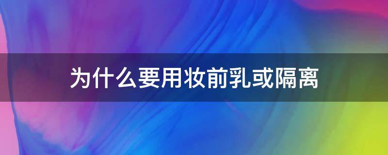 为什么要用妆前乳或隔离（妆前为什么要用隔离霜）