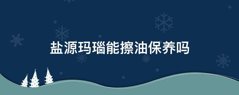 盐源玛瑙能擦油保养吗（盐源玛瑙可以抹油吗）