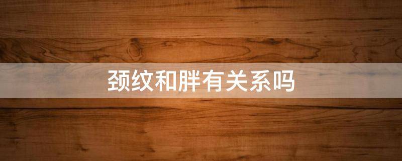 颈纹和胖有关系吗（颈纹和长胖有没有关系）