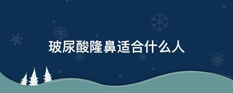 玻尿酸隆鼻适合什么人 玻尿酸隆鼻适合什么样的人