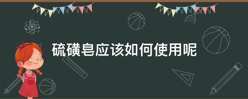 硫磺皂应该如何使用呢（硫磺皂怎么使用?）