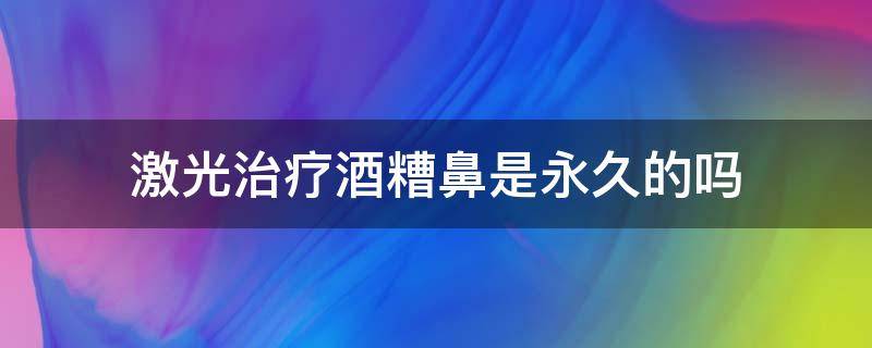 激光治疗酒糟鼻是永久的吗（激光治疗酒糟鼻能维持多久）