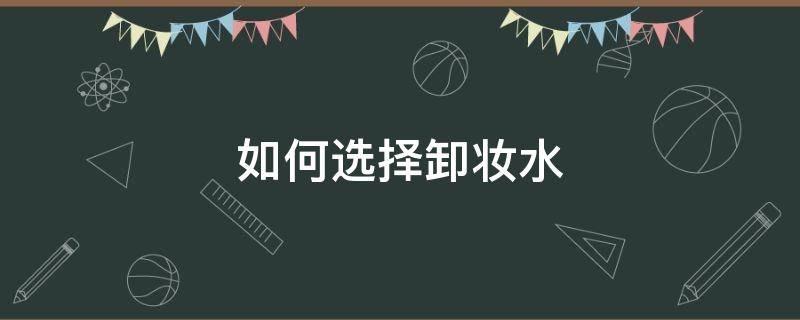 如何选择卸妆水 怎样选择卸妆水