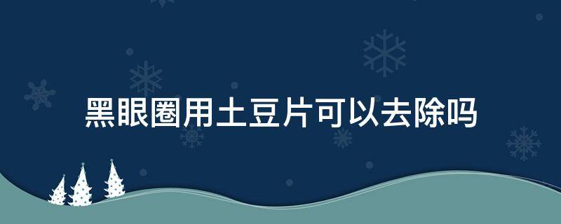 黑眼圈用土豆片可以去除吗 黑眼圈用土豆片可以去除吗