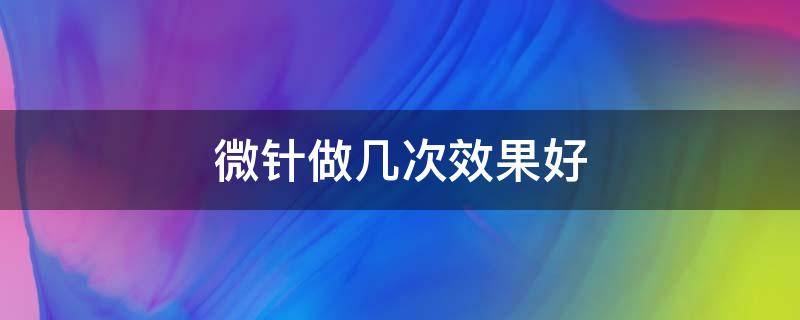 微针做几次效果好 微针做几次才有效果