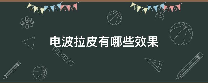 电波拉皮有哪些效果 电波拉皮效果好吗?过时了吗