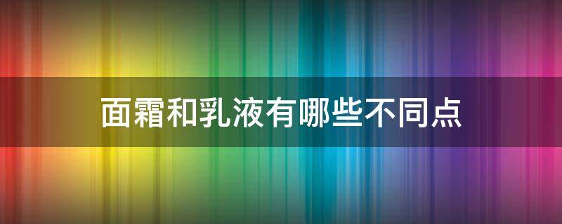 面霜和乳液有哪些不同点（面霜和乳液有哪些不同点和不同点）